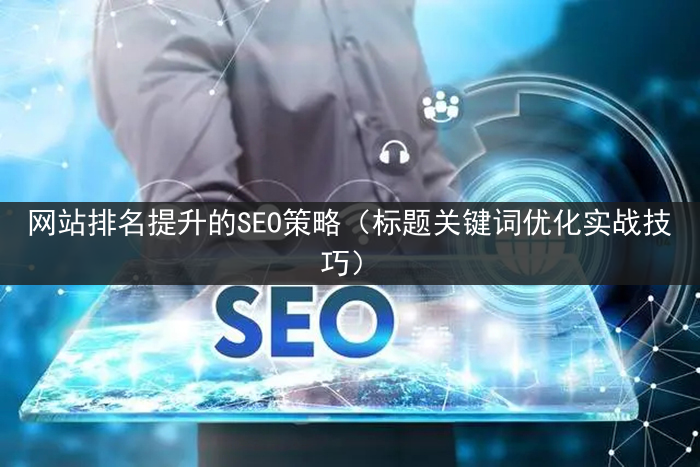 网站排名提升的SEO策略（标题关键词优化实战技巧）