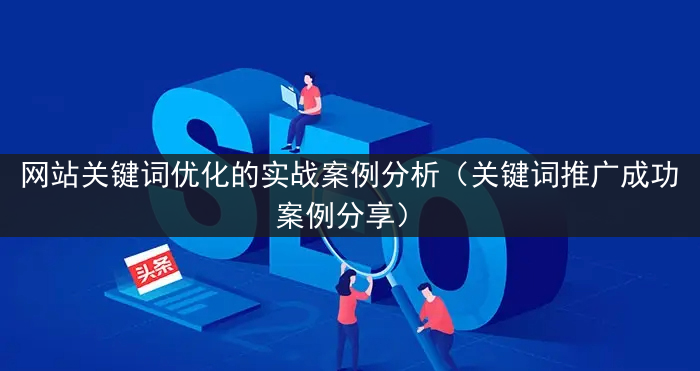 网站关键词优化的实战案例分析（关键词推广成功案例分享）