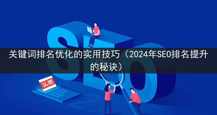 关键词排名优化的实用技巧（2024年SEO排名提升的秘诀）