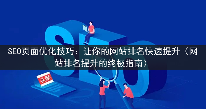 SEO页面优化技巧：让你的网站排名快速提升（网站排名提升的终极指南）