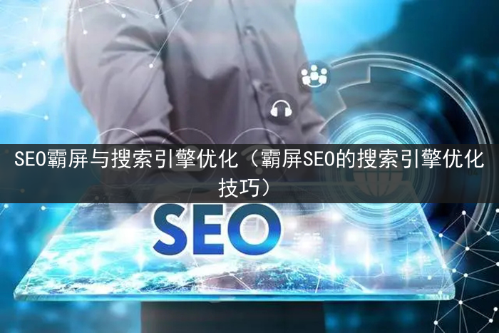 SEO霸屏与搜索引擎优化（霸屏SEO的搜索引擎优化技巧）