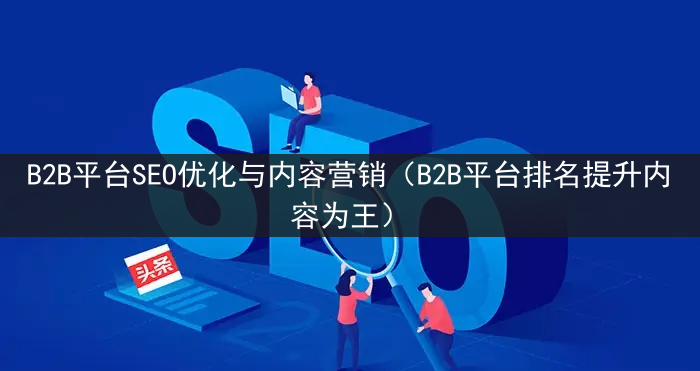 B2B平台SEO优化与内容营销（B2B平台排名提升内容为王）