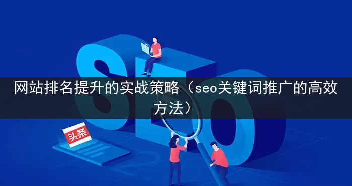 网站排名提升的实战策略（seo关键词推广的高效方法）