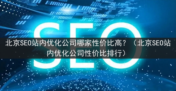 北京SEO站内优化公司哪家性价比高？（北京SEO站内优化公司性价比排行）