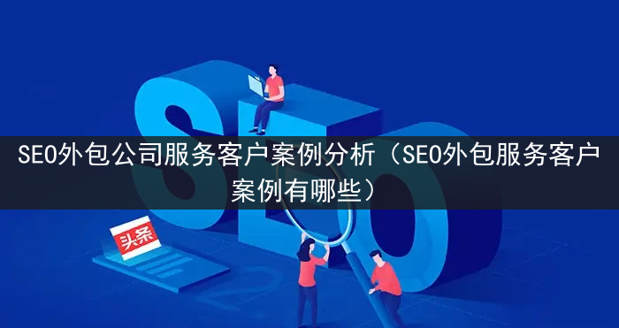 SEO外包公司服务客户案例分析（SEO外包服务客户案例有哪些）