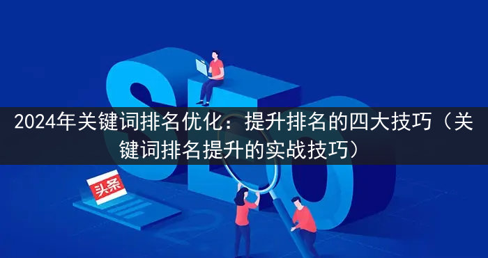 2024年关键词排名优化：提升排名的四大技巧（关键词排名提升的实战技巧）