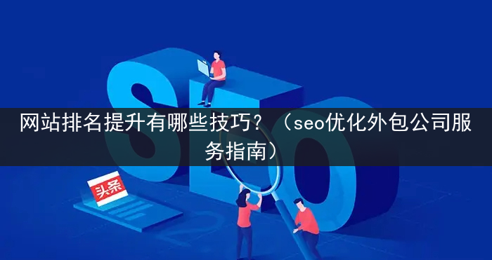 网站排名提升有哪些技巧？（seo优化外包公司服务指南）