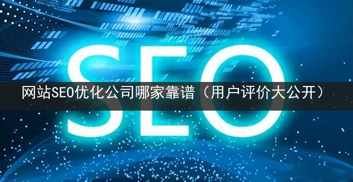 网站SEO优化公司哪家靠谱（用户评价大公开）