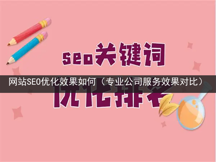 网站SEO优化效果如何（专业公司服务效果对比）