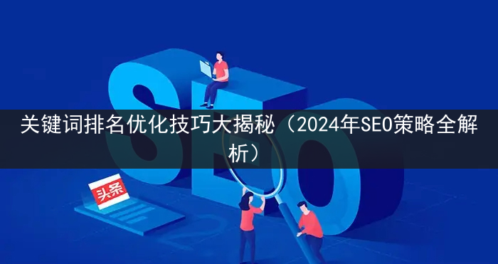 关键词排名优化技巧大揭秘（2024年SEO策略全解析）