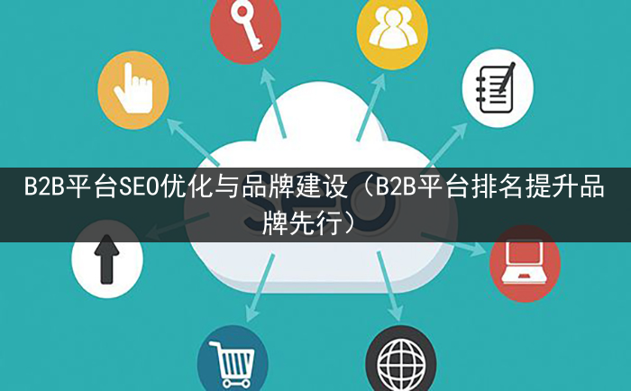 B2B平台SEO优化与品牌建设（B2B平台排名提升品牌先行）