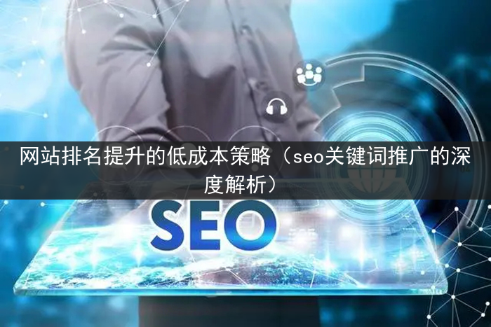 网站排名提升的低成本策略（seo关键词推广的深度解析）