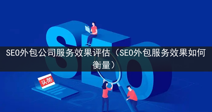 SEO外包公司服务效果评估（SEO外包服务效果如何衡量）