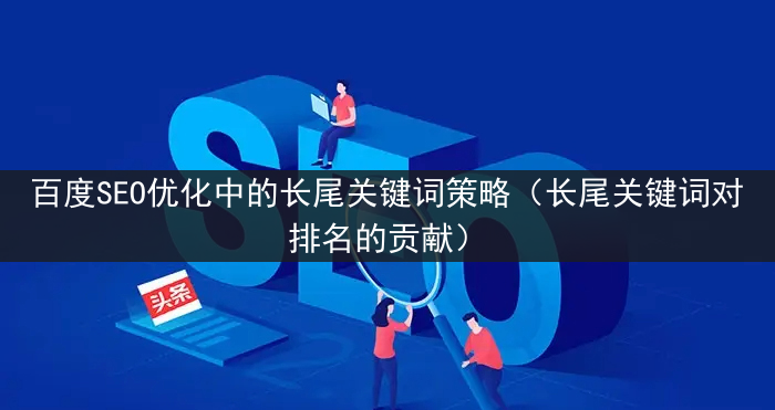 百度SEO优化中的长尾关键词策略（长尾关键词对排名的贡献）