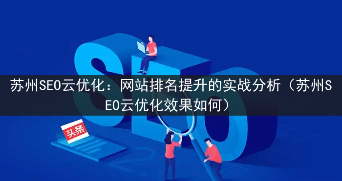 苏州SEO云优化：网站排名提升的实战分析（苏州SEO云优化效果如何）