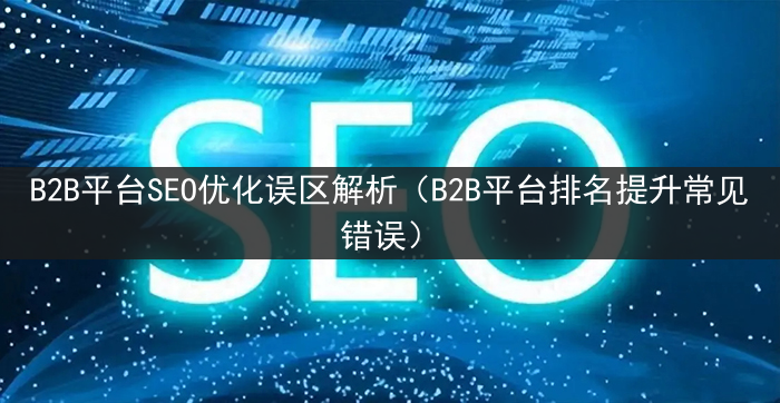 B2B平台SEO优化误区解析（B2B平台排名提升常见错误）