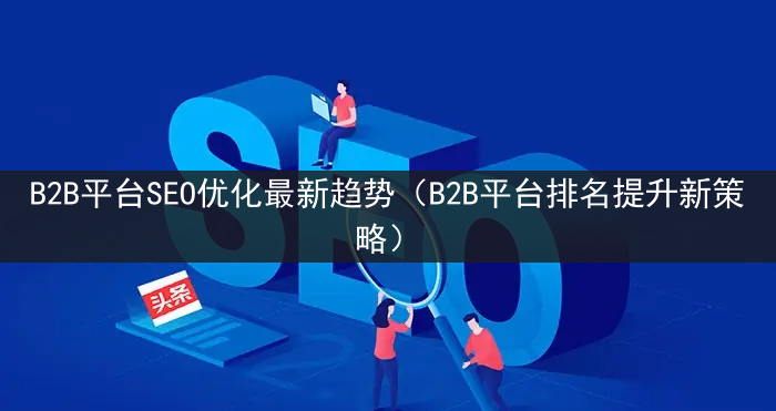 B2B平台SEO优化最新趋势（B2B平台排名提升新策略）